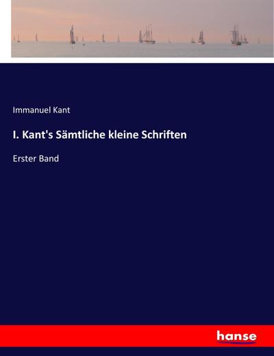 I. Kant’s Sämtliche kleine Schriften