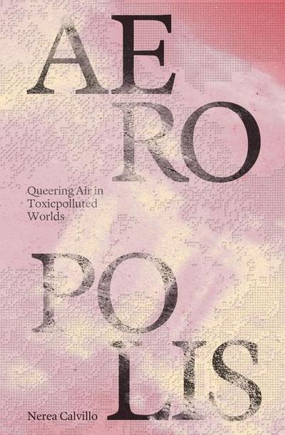 Calvillo, N: Aeropolis - Queering Air in Toxicpolluted World