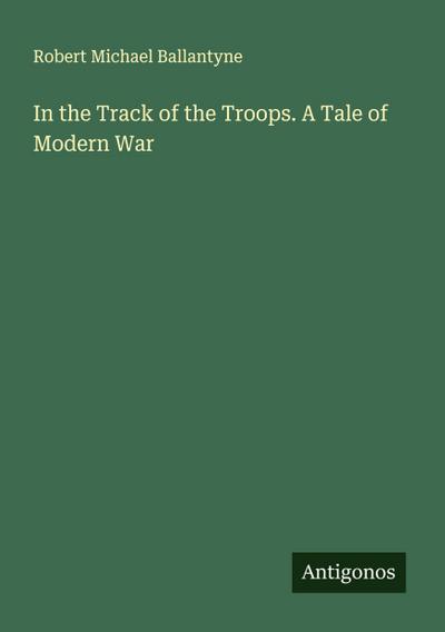 In the Track of the Troops. A Tale of Modern War