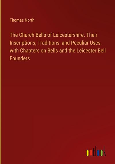 The Church Bells of Leicestershire. Their Inscriptions, Traditions, and Peculiar Uses, with Chapters on Bells and the Leicester Bell Founders