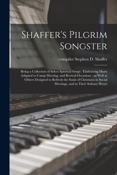 Shaffer’s Pilgrim Songster: Being a Collection of Select Spiritual Songs: Embracing Many Adapted to Camp Meeting, and Revival Occasions: as Well a