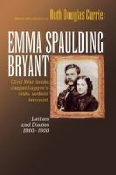 Emma Spaulding Bryant: Civil War Bride, Carpetbagger’s Wife, Ardent Feminist: Letters 1860-1900