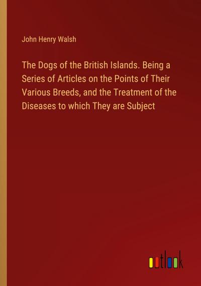 The Dogs of the British Islands. Being a Series of Articles on the Points of Their Various Breeds, and the Treatment of the Diseases to which They are Subject