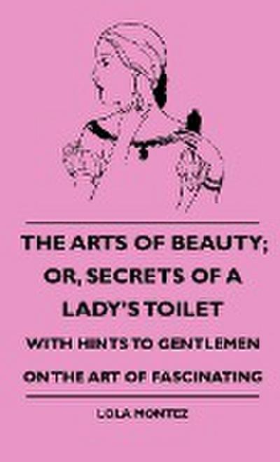 The Arts Of Beauty; Or, Secrets Of A Lady’s Toilet - With Hints To Gentlemen On The Art Of Fascinating