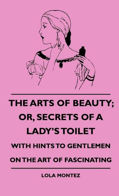 The Arts Of Beauty; Or, Secrets Of A Lady’s Toilet - With Hints To Gentlemen On The Art Of Fascinating