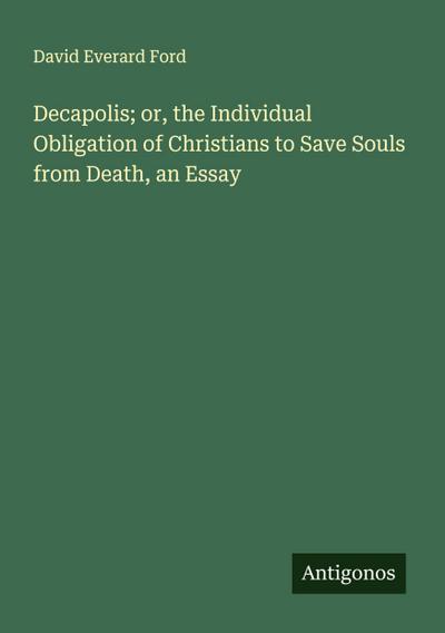 Decapolis; or, the Individual Obligation of Christians to Save Souls from Death, an Essay