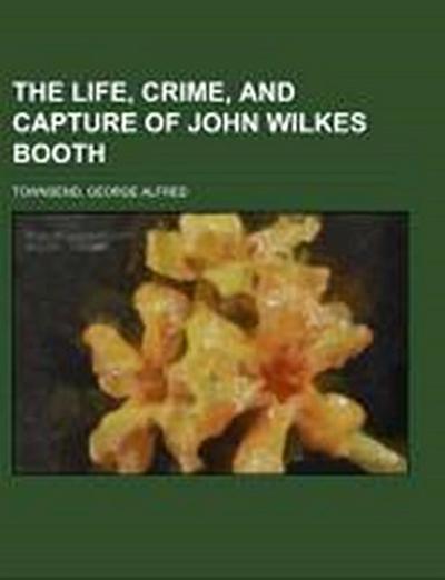 Townsend, G: Life, Crime, and Capture of John Wilkes Booth