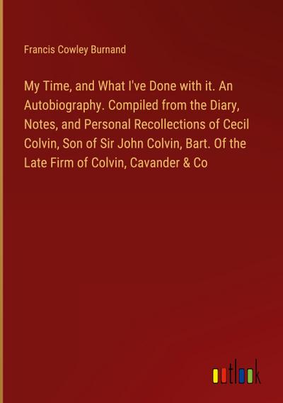 My Time, and What I’ve Done with it. An Autobiography. Compiled from the Diary, Notes, and Personal Recollections of Cecil Colvin, Son of Sir John Colvin, Bart. Of the Late Firm of Colvin, Cavander & Co