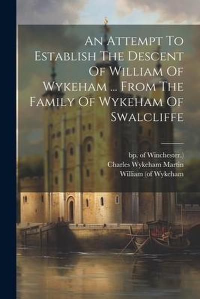 An Attempt To Establish The Descent Of William Of Wykeham ... From The Family Of Wykeham Of Swalcliffe