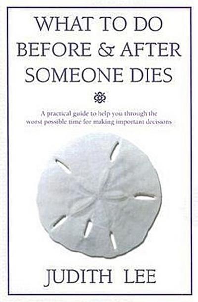 What to Do Before & After Someone Dies: A Practical Guide to Help You Through the Worst Possible Time for Making Important Decisions