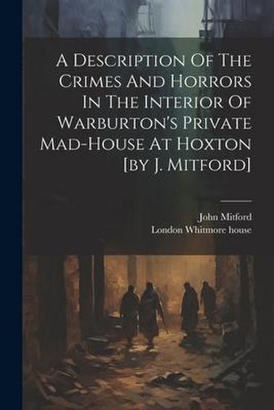 A Description Of The Crimes And Horrors In The Interior Of Warburton’s Private Mad-house At Hoxton [by J. Mitford]