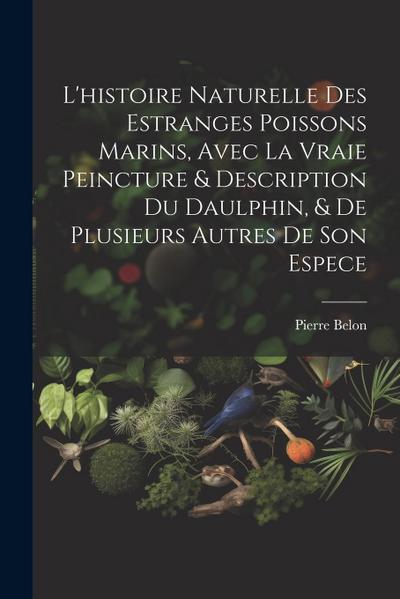 L’histoire naturelle des estranges poissons marins, avec la vraie peincture & description du daulphin, & de plusieurs autres de son espece