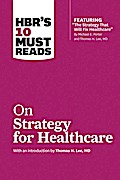 HBR’s 10 Must Reads on Strategy for Healthcare (featuring articles by Michael E. Porter and Thomas H. Lee, MD)