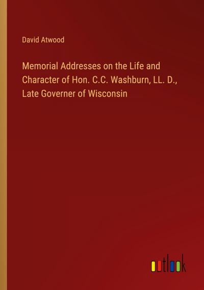 Memorial Addresses on the Life and Character of Hon. C.C. Washburn, LL. D., Late Governer of Wisconsin
