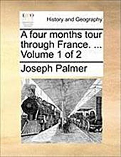 A Four Months Tour Through France. ... Volume 1 of 2 - Joseph Palmer