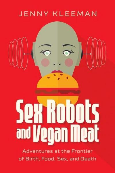 Sex Robots and Vegan Meat: Adventures at the Frontier of Birth, Food, Sex, and Death