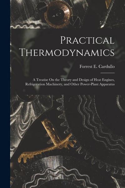 Practical Thermodynamics: A Treatise On the Theory and Design of Heat Engines, Refrigeration Machinery, and Other Power-Plant Apparatus