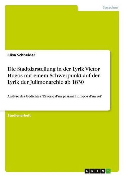 Die Stadtdarstellung in der Lyrik Victor Hugos mit einem Schwerpunkt auf der Lyrik  der Julimonarchie ab 1830 - Elisa Schneider