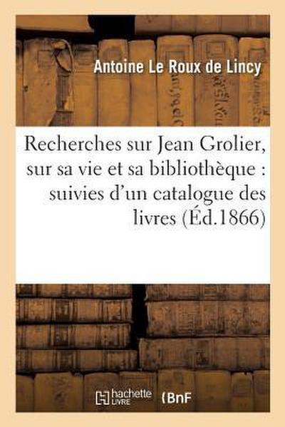 Recherches Sur Jean Grolier, Sur Sa Vie Et Sa Bibliothèque: Suivies d’Un Catalogue