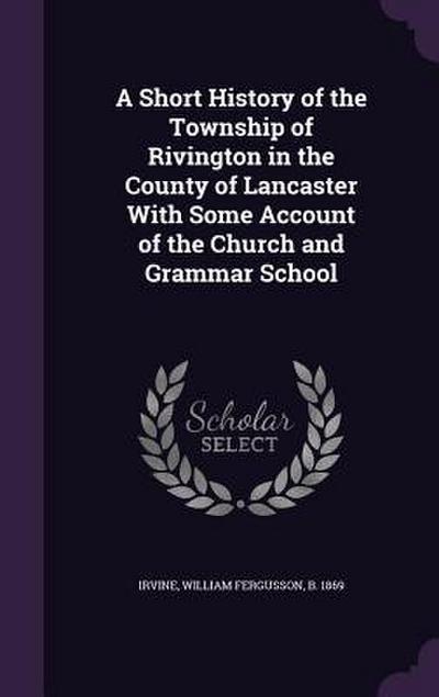 A Short History of the Township of Rivington in the County of Lancaster With Some Account of the Church and Grammar School