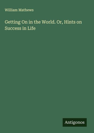 Getting On in the World. Or, Hints on Success in Life