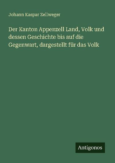 Der Kanton Appenzell Land, Volk und dessen Geschichte bis auf die Gegenwart, dargestellt für das Volk