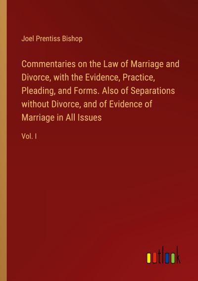 Commentaries on the Law of Marriage and Divorce, with the Evidence, Practice, Pleading, and Forms. Also of Separations without Divorce, and of Evidence of Marriage in All Issues