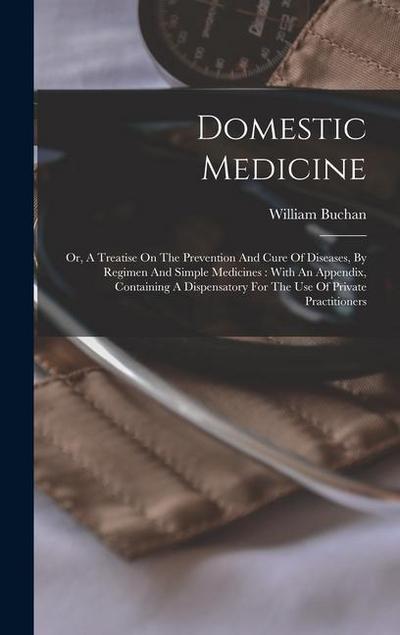 Domestic Medicine: Or, A Treatise On The Prevention And Cure Of Diseases, By Regimen And Simple Medicines: With An Appendix, Containing A