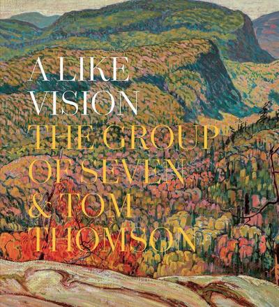 A Like Vision: The Group of Seven and Tom Thomson - Ian A. C. Dejardin