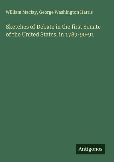 Sketches of Debate in the first Senate of the United States, in 1789-90-91
