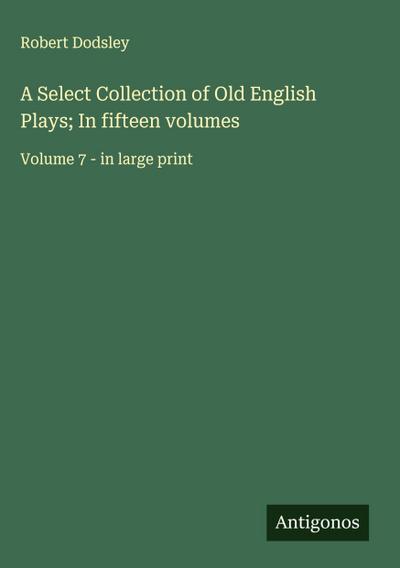 A Select Collection of Old English Plays; In fifteen volumes