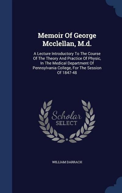 Memoir Of George Mcclellan, M.d.: A Lecture Introductory To The Course Of The Theory And Practice Of Physic, In The Medical Department Of Pennsylvania