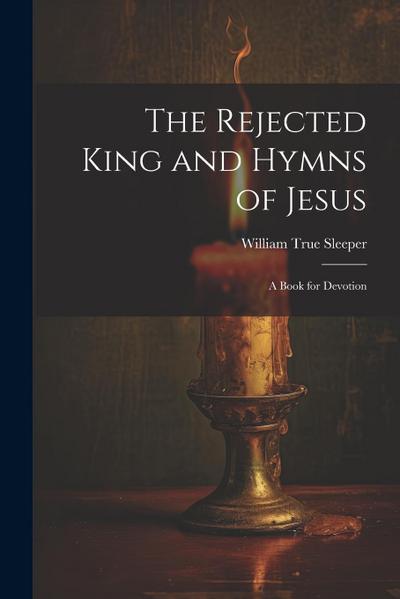The Rejected King and Hymns of Jesus; a Book for Devotion