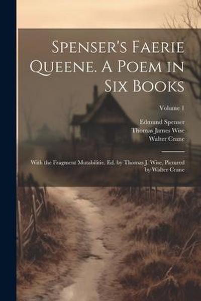 Spenser’s Faerie Queene. A Poem in six Books; With the Fragment Mutabilitie. Ed. by Thomas J. Wise, Pictured by Walter Crane; Volume 1