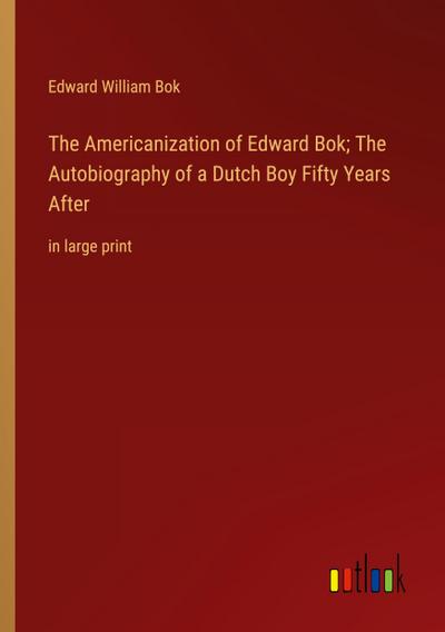 The Americanization of Edward Bok; The Autobiography of a Dutch Boy Fifty Years After