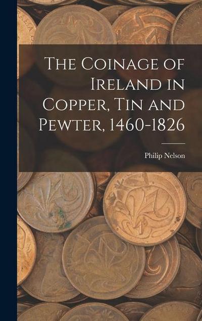 The Coinage of Ireland in Copper, tin and Pewter, 1460-1826