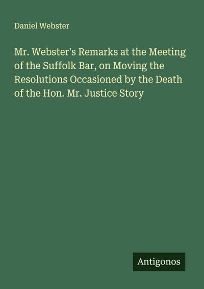 Mr. Webster’s Remarks at the Meeting of the Suffolk Bar, on Moving the Resolutions Occasioned by the Death of the Hon. Mr. Justice Story