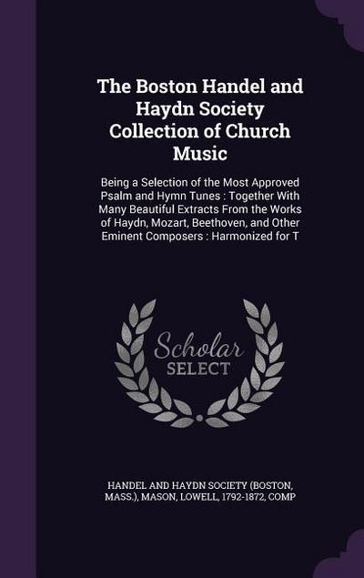The Boston Handel and Haydn Society Collection of Church Music: Being a Selection of the Most Approved Psalm and Hymn Tunes: Together With Many Beauti