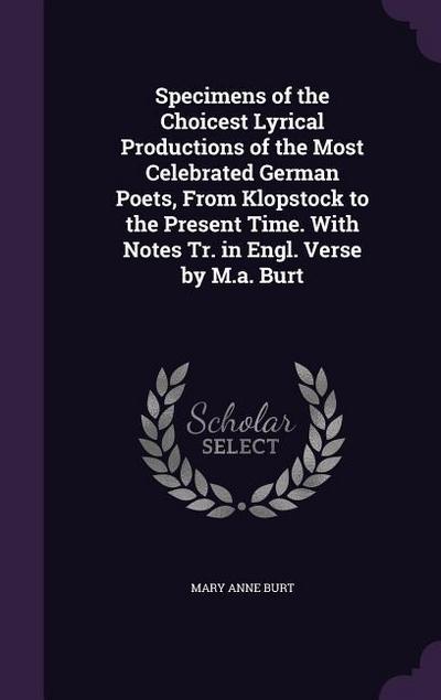 Specimens of the Choicest Lyrical Productions of the Most Celebrated German Poets, From Klopstock to the Present Time. With Notes Tr. in Engl. Verse by M.a. Burt