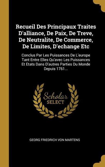 Recueil Des Principaux Traites D’alliance, De Paix, De Treve, De Neutralite, De Commerce, De Limites, D’echange Etc: Conclus Par Les Puissances De L’e