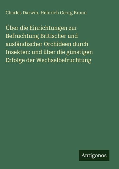 Über die Einrichtungen zur Befruchtung Britischer und ausländischer Orchideen durch Insekten: und über die günstigen Erfolge der Wechselbefruchtung