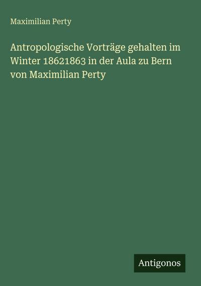 Antropologische Vorträge gehalten im Winter 18621863 in der Aula zu Bern von Maximilian Perty