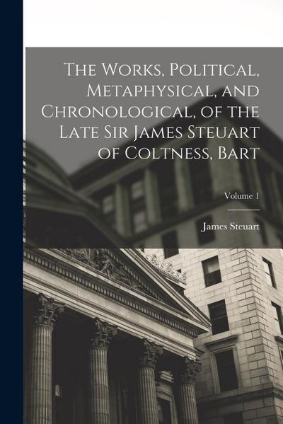 The Works, Political, Metaphysical, and Chronological, of the Late Sir James Steuart of Coltness, Bart; Volume 1