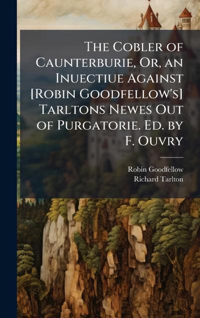 The Cobler of Caunterburie, Or, an Inuectiue Against [Robin Goodfellow’s] Tarltons Newes Out of Purgatorie. Ed. by F. Ouvry