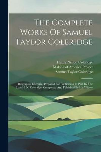 The Complete Works Of Samuel Taylor Coleridge: Biographia Literaria, Prepared For Publication In Part By The Late H. N. Coleridge, Completed And Publi
