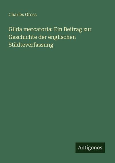 Gilda mercatoria: Ein Beitrag zur Geschichte der englischen Städteverfassung