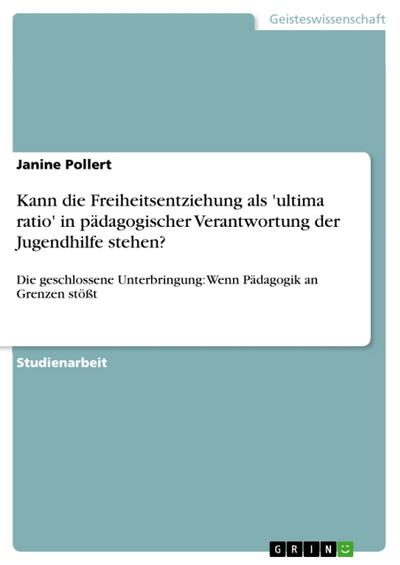 Kann die Freiheitsentziehung als ’ultima ratio’ in pädagogischer Verantwortung der Jugendhilfe stehen?