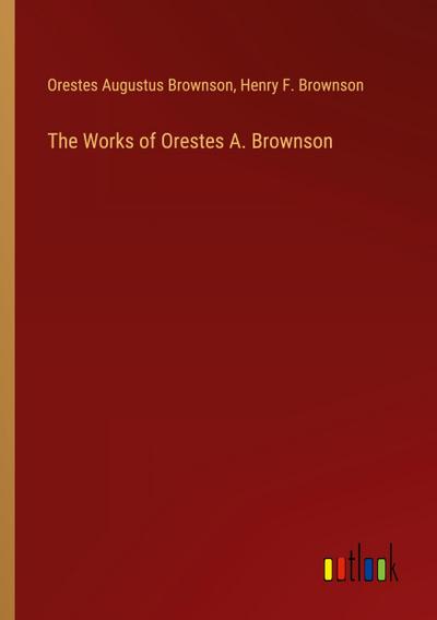 The Works of Orestes A. Brownson