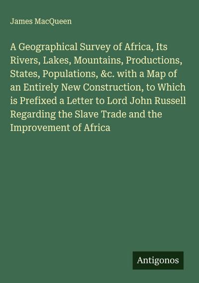 A Geographical Survey of Africa, Its Rivers, Lakes, Mountains, Productions, States, Populations, &c. with a Map of an Entirely New Construction, to Which is Prefixed a Letter to Lord John Russell Regarding the Slave Trade and the Improvement of Africa