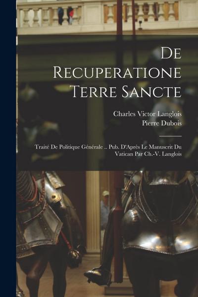 De Recuperatione Terre Sancte: Traité De Politique Générale .. Pub. D’Après Le Manuscrit Du Vatican Par Ch.-V. Langlois